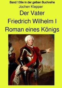 Buchcover: Gelbe Buchreihe / Der Vater - Friedrich Wilhelm I - Roman eines Königs - Band 139e Teil 1 in der gelben Buchreihe bei Jürgen Ruszkowski